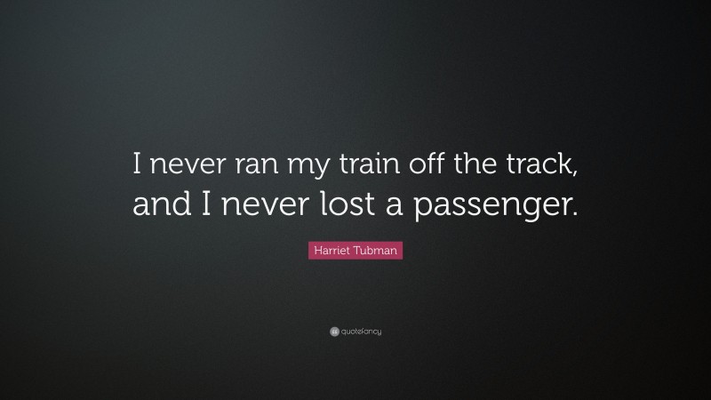 Harriet Tubman Quote: “I never ran my train off the track, and I never lost a passenger.”