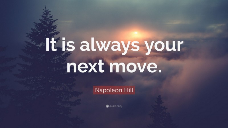 Napoleon Hill Quote: “It is always your next move.”