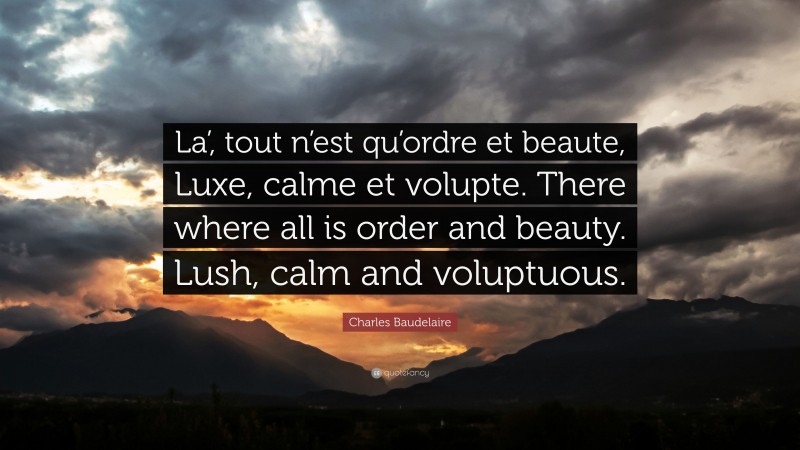 Charles Baudelaire Quote: “La’, tout n’est qu’ordre et beaute, Luxe, calme et volupte. There where all is order and beauty. Lush, calm and voluptuous.”