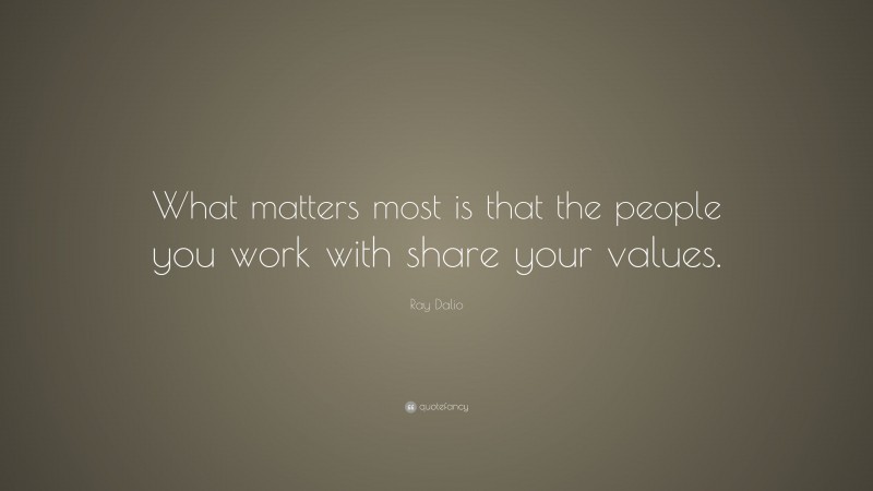 Ray Dalio Quote: “What matters most is that the people you work with share your values.”