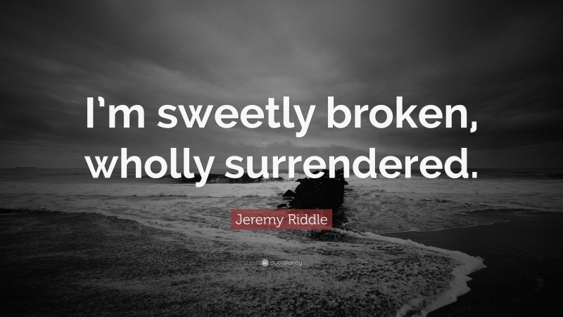 Jeremy Riddle Quote: “I’m sweetly broken, wholly surrendered.”