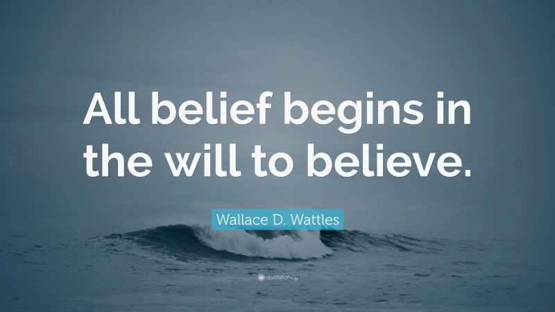 Wallace D. Wattles Quote: “All belief begins in the will to believe.”