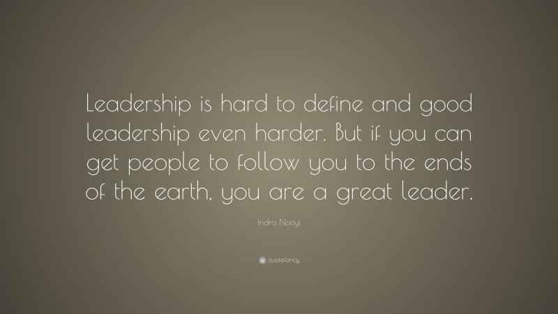 Indra Nooyi Quote: “Leadership is hard to define and good leadership even harder. But if you can get people to follow you to the ends of the earth, you are a great leader.”