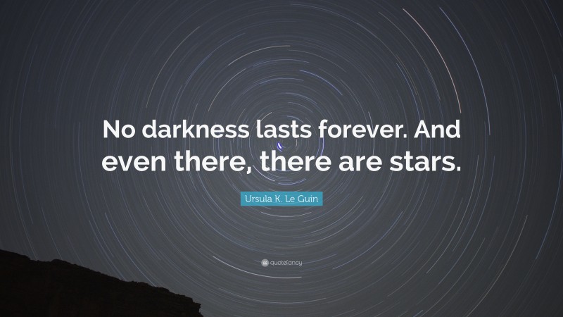 Ursula K. Le Guin Quote: “No darkness lasts forever. And even there, there are stars.”