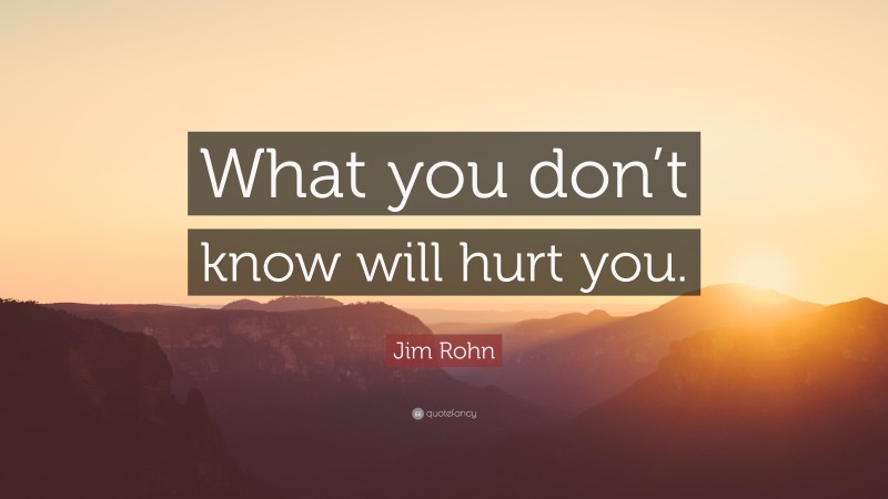 Jim Rohn Quote: “What you don’t know will hurt you.”