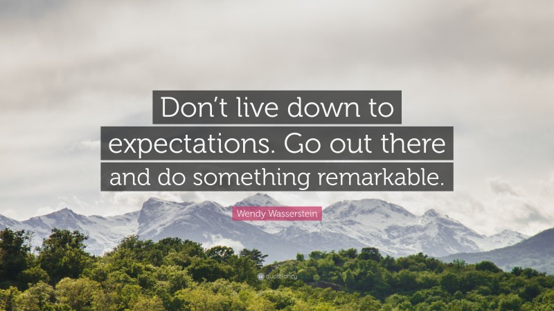 Wendy Wasserstein Quote: “Don’t live down to expectations. Go out there and do something remarkable.”