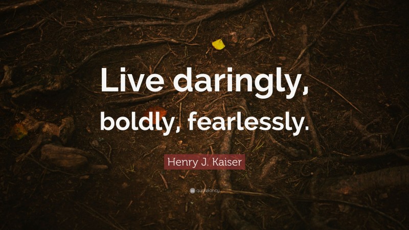 Henry J. Kaiser Quote: “Live daringly, boldly, fearlessly.”
