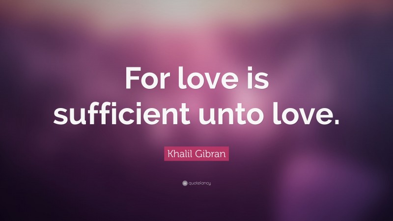 Khalil Gibran Quote: “For love is sufficient unto love.”