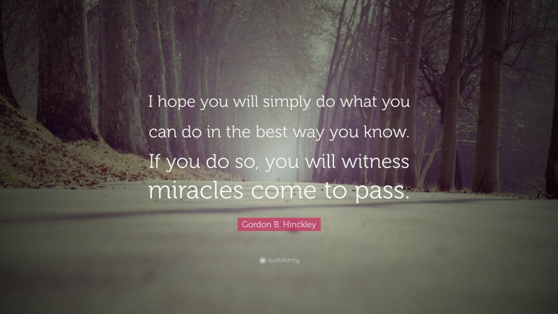 Gordon B. Hinckley Quote: “I hope you will simply do what you can do in the best way you know. If you do so, you will witness miracles come to pass.”