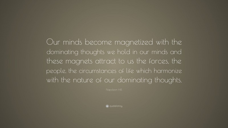 Napoleon Hill Quote: “Our minds become magnetized with the dominating thoughts we hold in our minds and these magnets attract to us the forces, the people, the circumstances of life which harmonize with the nature of our dominating thoughts.”