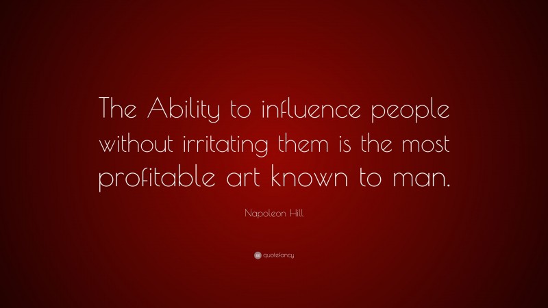 Napoleon Hill Quote: “The Ability to influence people without irritating them is the most profitable art known to man.”