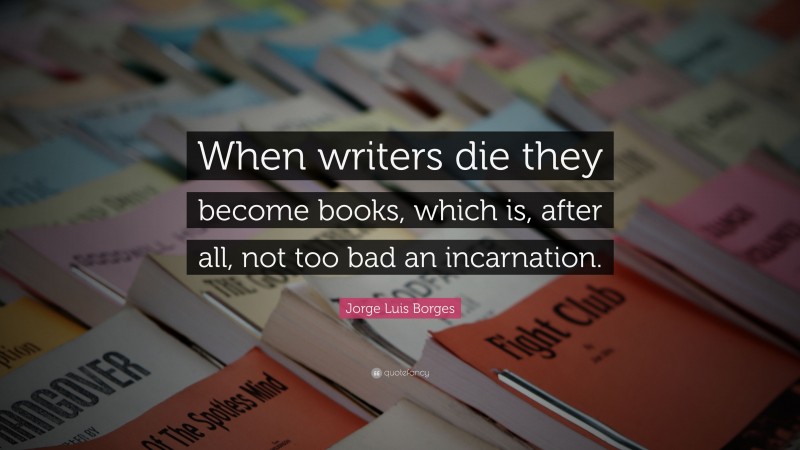 Jorge Luis Borges Quote: “When writers die they become books, which is, after all, not too bad an incarnation.”