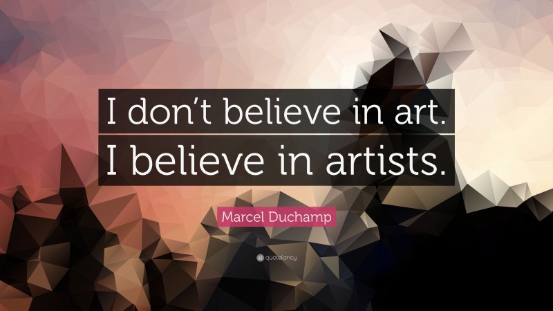 Marcel Duchamp Quote: “I don’t believe in art. I believe in artists.”