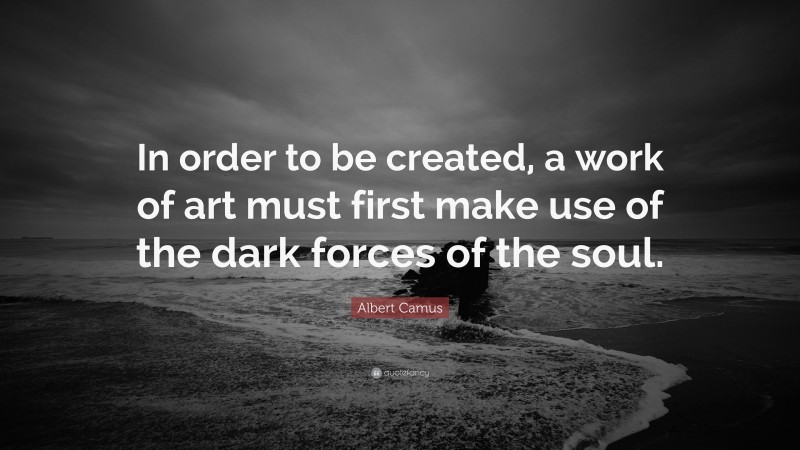 Albert Camus Quote: “In order to be created, a work of art must first make use of the dark forces of the soul.”