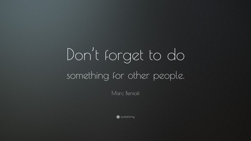 Marc Benioff Quote: “Don’t forget to do something for other people.”