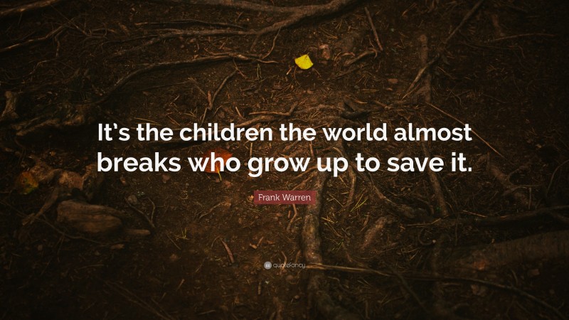Frank Warren Quote: “It’s the children the world almost breaks who grow up to save it.”