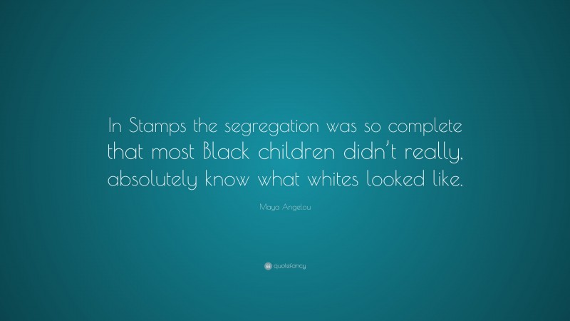 Maya Angelou Quote: “In Stamps the segregation was so complete that most Black children didn’t really, absolutely know what whites looked like.”