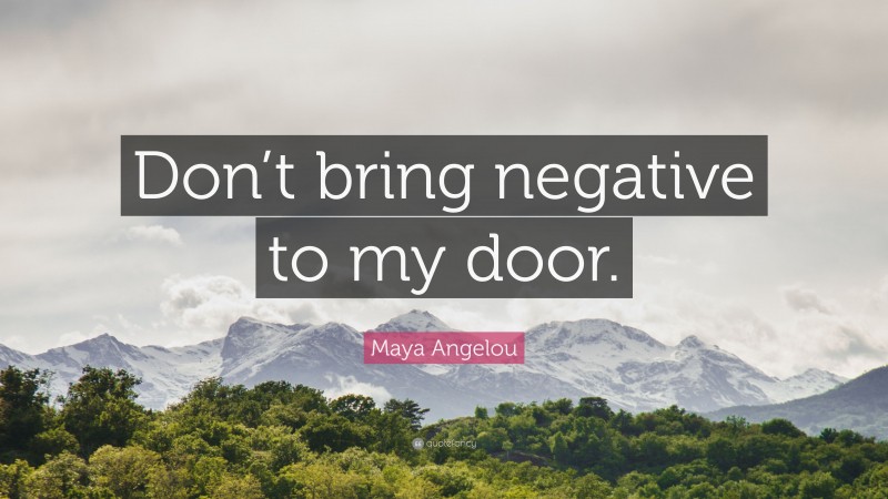 Maya Angelou Quote: “Don’t bring negative to my door.”