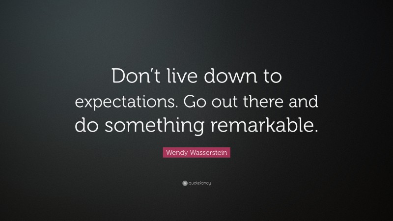 Wendy Wasserstein Quote: “Don’t live down to expectations. Go out there and do something remarkable.”