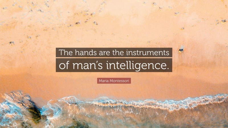 Maria Montessori Quote: “The hands are the instruments of man’s intelligence.”