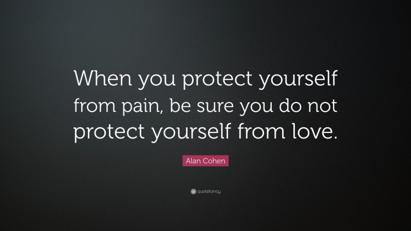 Alan Cohen Quote: “When you protect yourself from pain, be sure you do not protect yourself from love.”