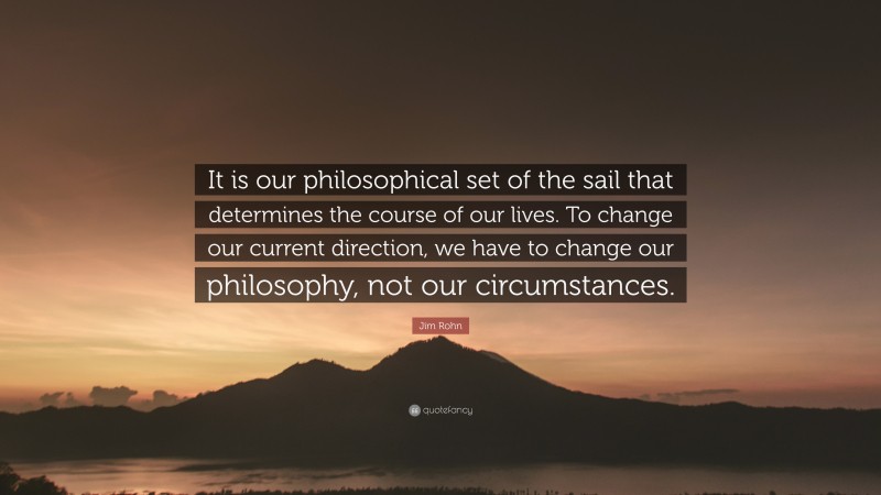 Jim Rohn Quote: “It is our philosophical set of the sail that determines the course of our lives. To change our current direction, we have to change our philosophy, not our circumstances.”