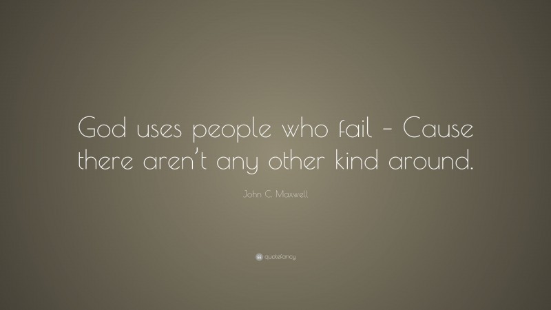 John C. Maxwell Quote: “God uses people who fail – Cause there aren’t any other kind around.”