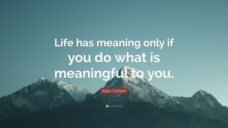 Alan Cohen Quote: “Life has meaning only if you do what is meaningful to you.”