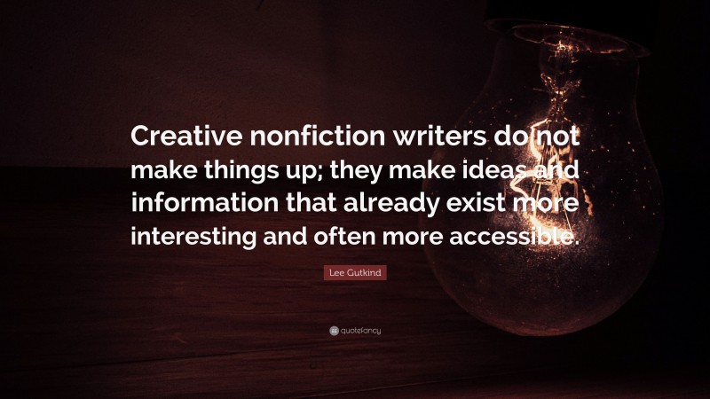 Lee Gutkind Quote: “Creative nonfiction writers do not make things up; they make ideas and information that already exist more interesting and often more accessible.”