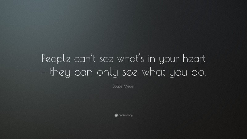 Joyce Meyer Quote: “People can’t see what’s in your heart – they can only see what you do.”
