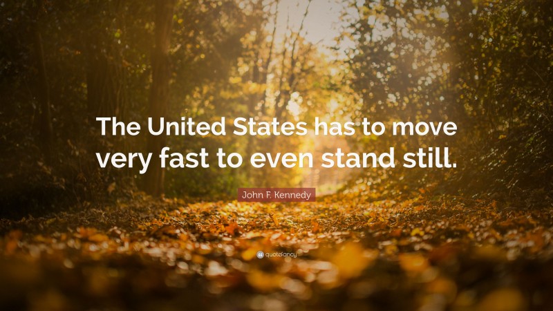 John F. Kennedy Quote: “The United States has to move very fast to even stand still.”