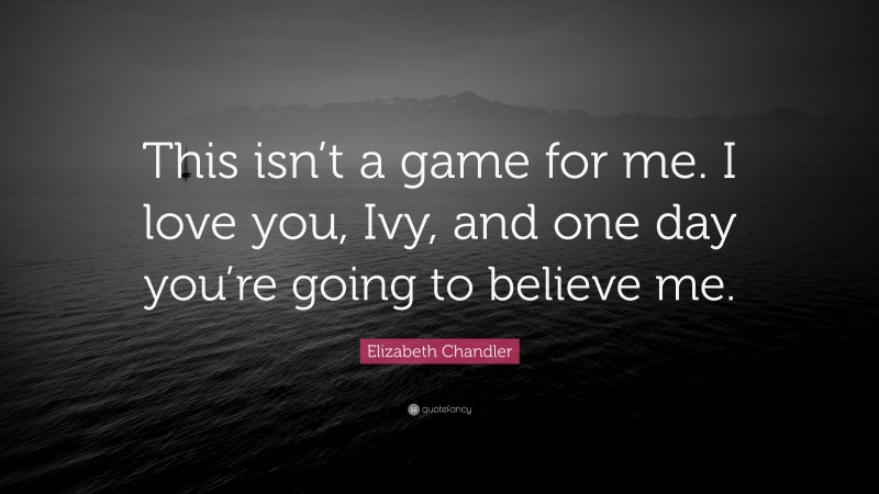 Elizabeth Chandler Quote: “This isn’t a game for me. I love you, Ivy, and one day you’re going to believe me.”
