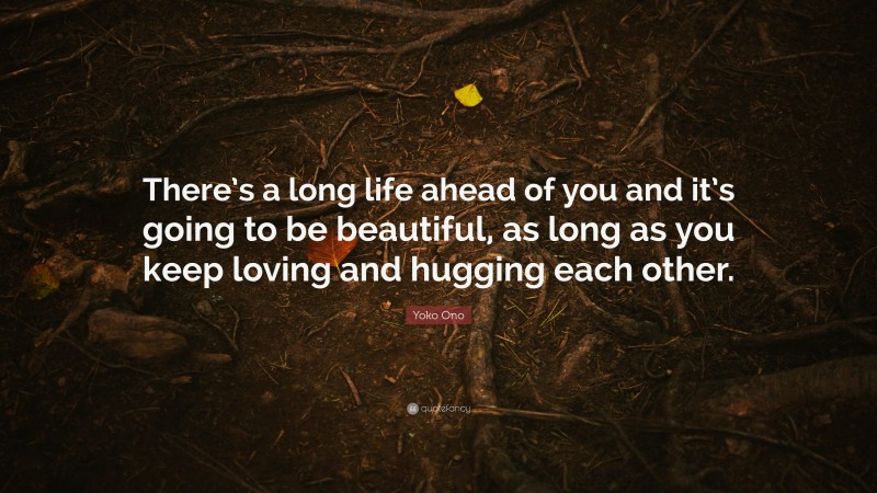 Yoko Ono Quote: “There’s a long life ahead of you and it’s going to be beautiful, as long as you keep loving and hugging each other.”