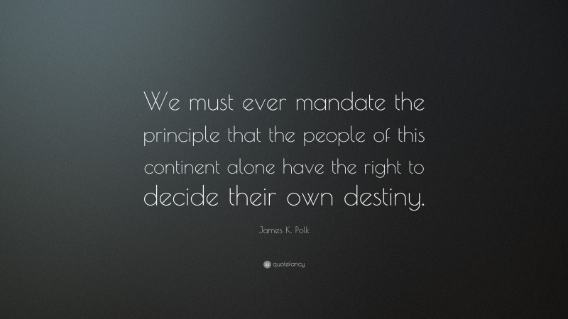 James K. Polk Quote: “We must ever mandate the principle that the people of this continent alone have the right to decide their own destiny.”