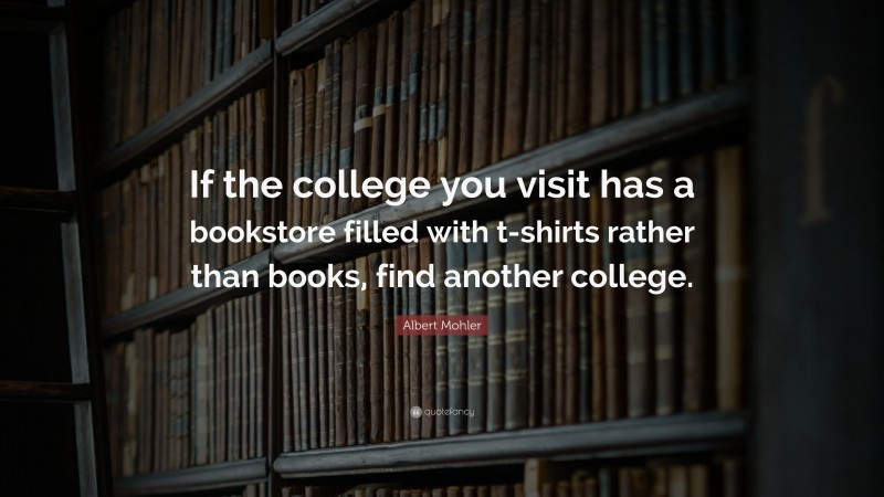 Albert Mohler Quote: “If the college you visit has a bookstore filled with t-shirts rather than books, find another college.”