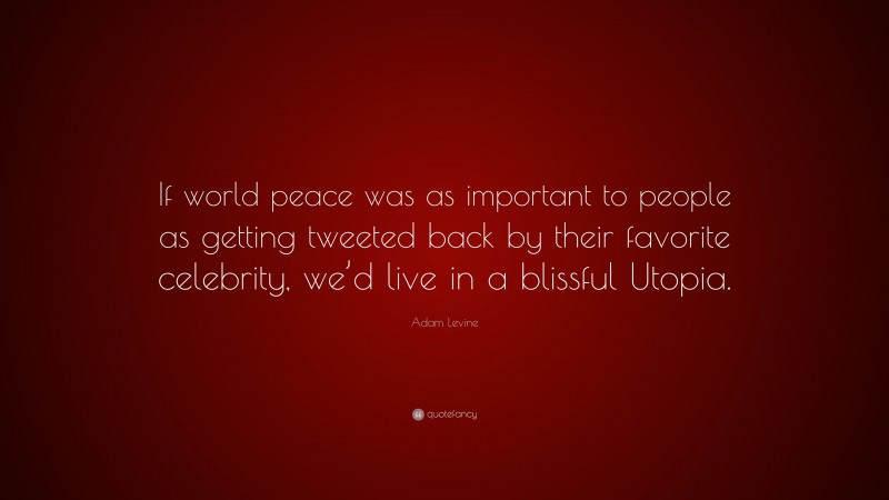 Adam Levine Quote: “If world peace was as important to people as getting tweeted back by their favorite celebrity, we’d live in a blissful Utopia.”