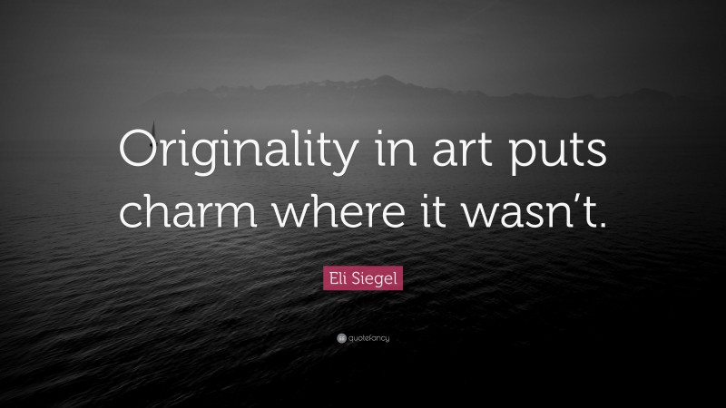 Eli Siegel Quote: “Originality in art puts charm where it wasn’t.”