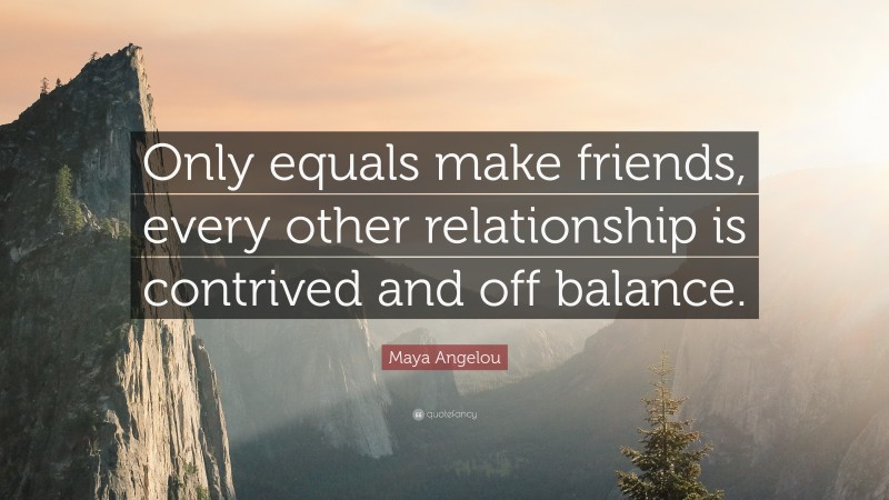 Maya Angelou Quote: “Only equals make friends, every other relationship is contrived and off balance.”