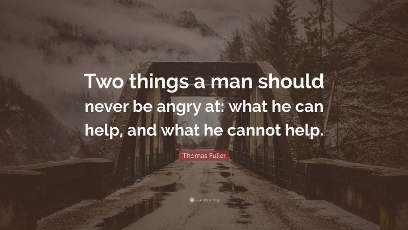 Thomas Fuller Quote: “Two things a man should never be angry at: what he can help, and what he cannot help.”