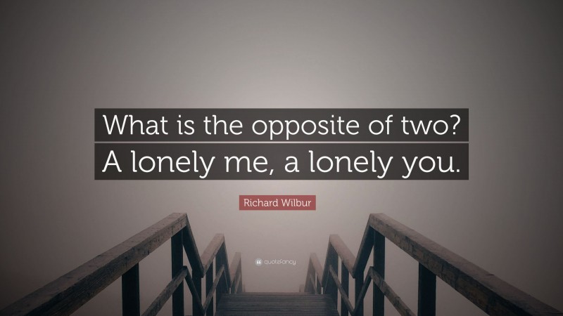 Richard Wilbur Quote: “What is the opposite of two? A lonely me, a lonely you.”