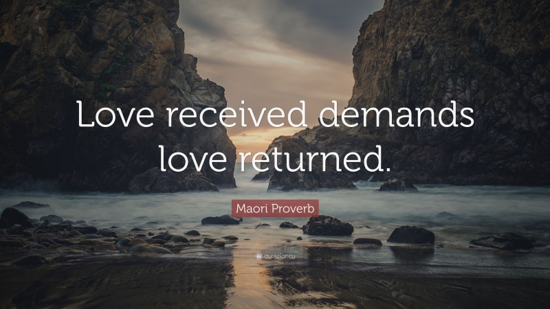 Maori Proverb Quote: “Love received demands love returned.”