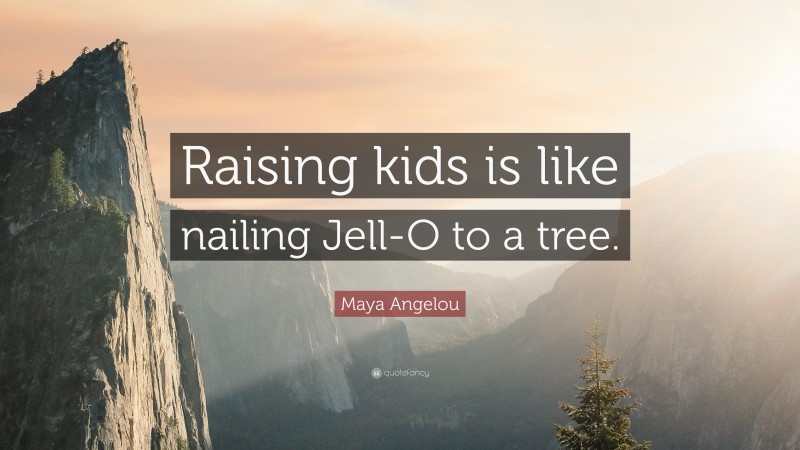 Maya Angelou Quote: “Raising kids is like nailing Jell-O to a tree.”