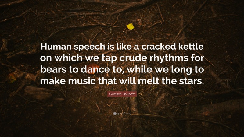Gustave Flaubert Quote: “Human speech is like a cracked kettle on which we tap crude rhythms for bears to dance to, while we long to make music that will melt the stars.”
