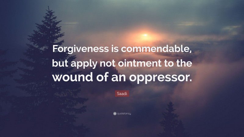 Saadi Quote: “Forgiveness is commendable, but apply not ointment to the wound of an oppressor.”
