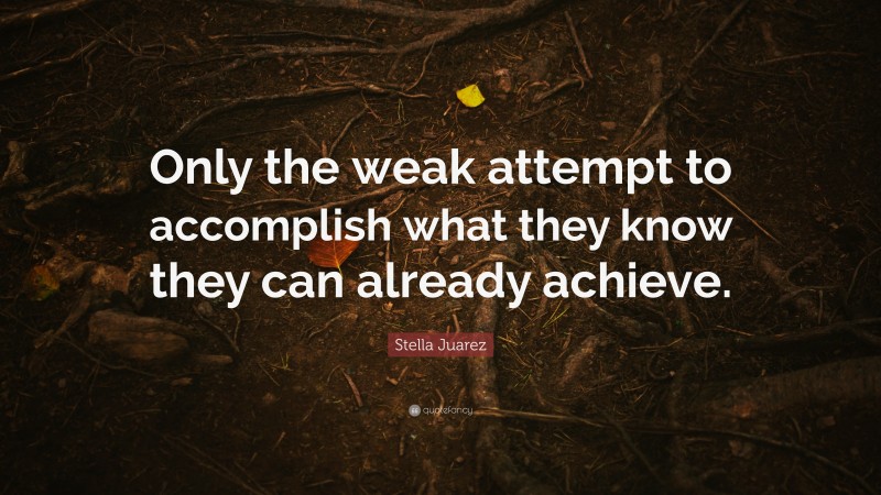 Stella Juarez Quote: “Only the weak attempt to accomplish what they know they can already achieve.”