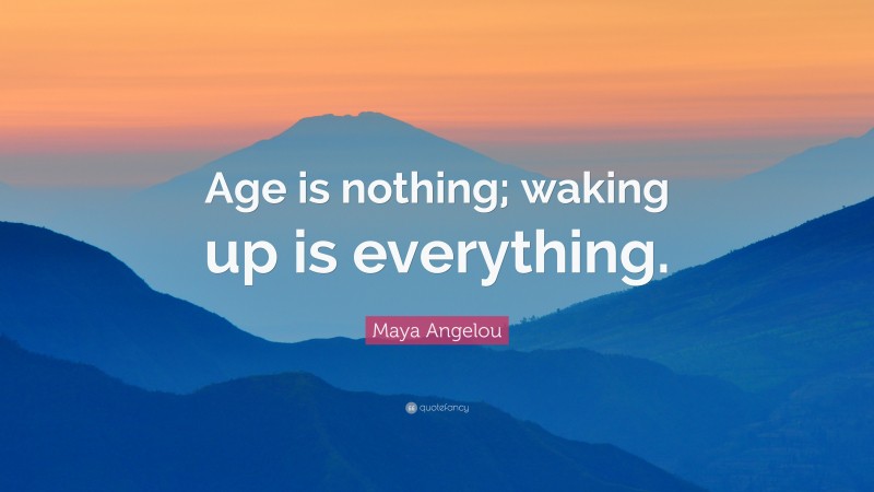 Maya Angelou Quote: “Age is nothing; waking up is everything.”