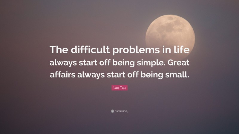 Lao Tzu Quote: “The difficult problems in life always start off being simple. Great affairs always start off being small.”