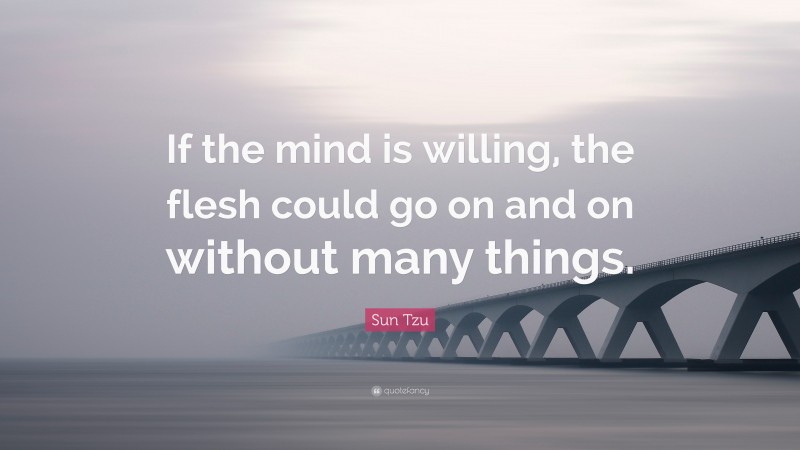 Sun Tzu Quote: “If the mind is willing, the flesh could go on and on without many things.”