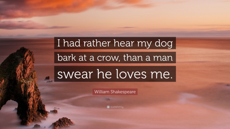 William Shakespeare Quote: “I had rather hear my dog bark at a crow, than a man swear he loves me.”