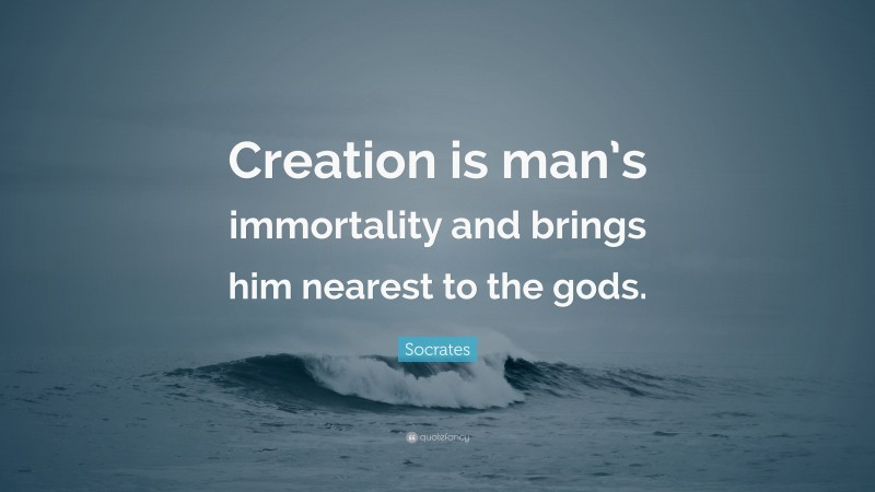 Socrates Quote: “Creation is man’s immortality and brings him nearest to the gods.”
